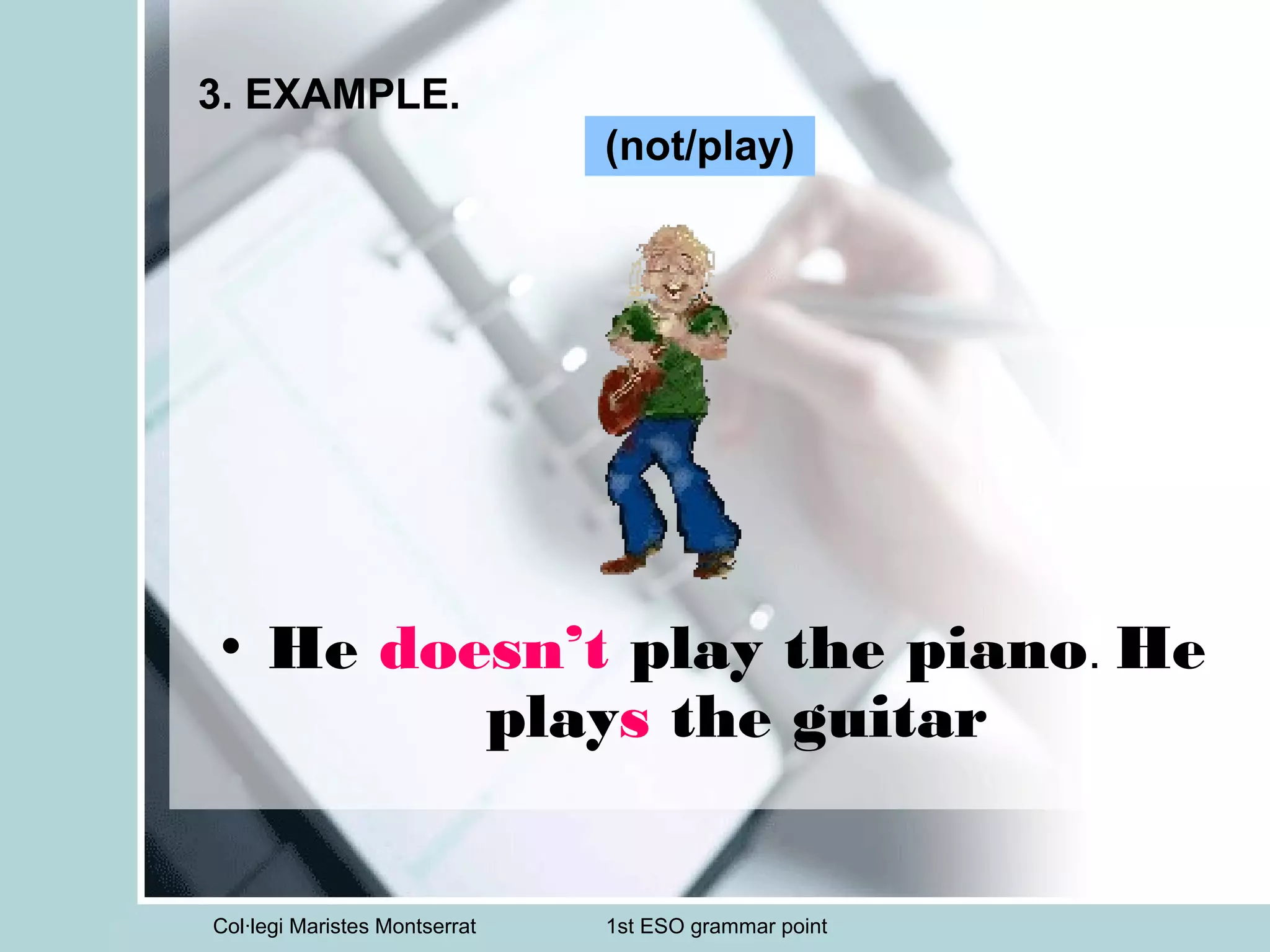Col·legi Maristes Montserrat 1st ESO grammar point
3. EXAMPLE.
• He doesn’t play the piano. He
plays the guitar
(not/play)
 