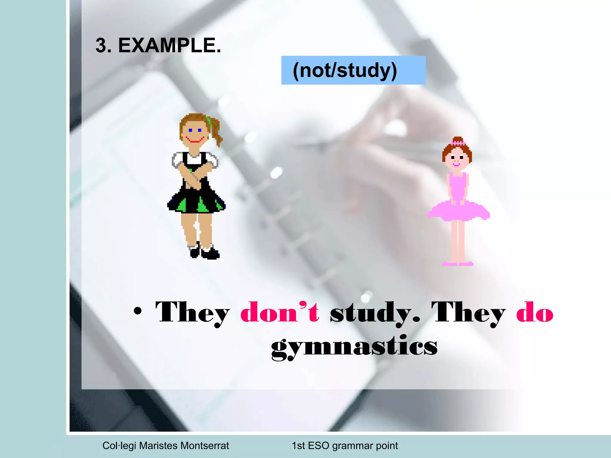 Col·legi Maristes Montserrat 1st ESO grammar point
3. EXAMPLE.
• They don’t study. They do
gymnastics
(not/study)
 
