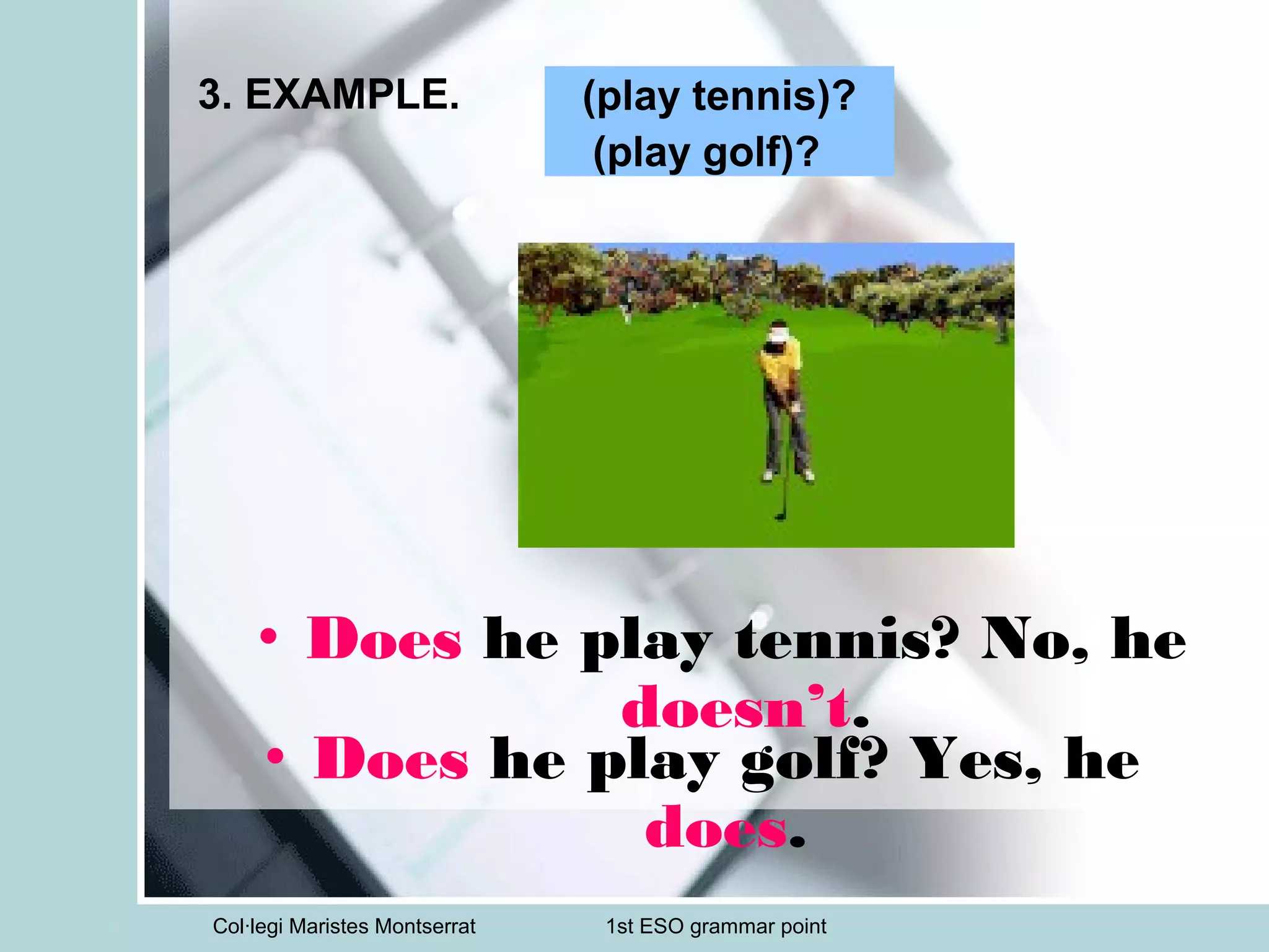 Col·legi Maristes Montserrat 1st ESO grammar point
3. EXAMPLE.
• Does he play golf? Yes, he
does.
(play tennis)?
(play golf)?
• Does he play tennis? No, he
doesn’t.
 