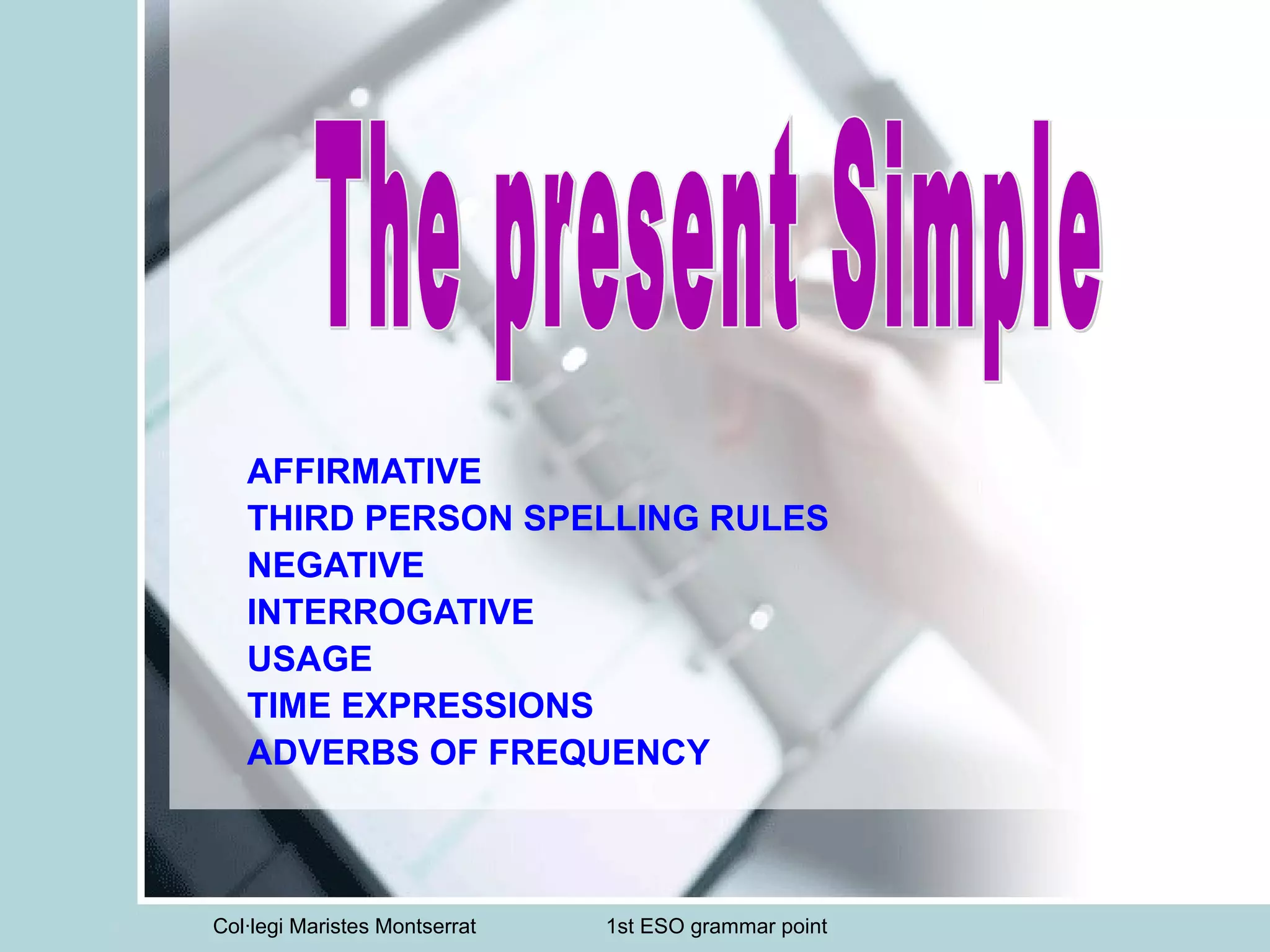 Col·legi Maristes Montserrat 1st ESO grammar point
AFFIRMATIVE
THIRD PERSON SPELLING RULES
NEGATIVE
INTERROGATIVE
USAGE
TIME EXPRESSIONS
ADVERBS OF FREQUENCY
 