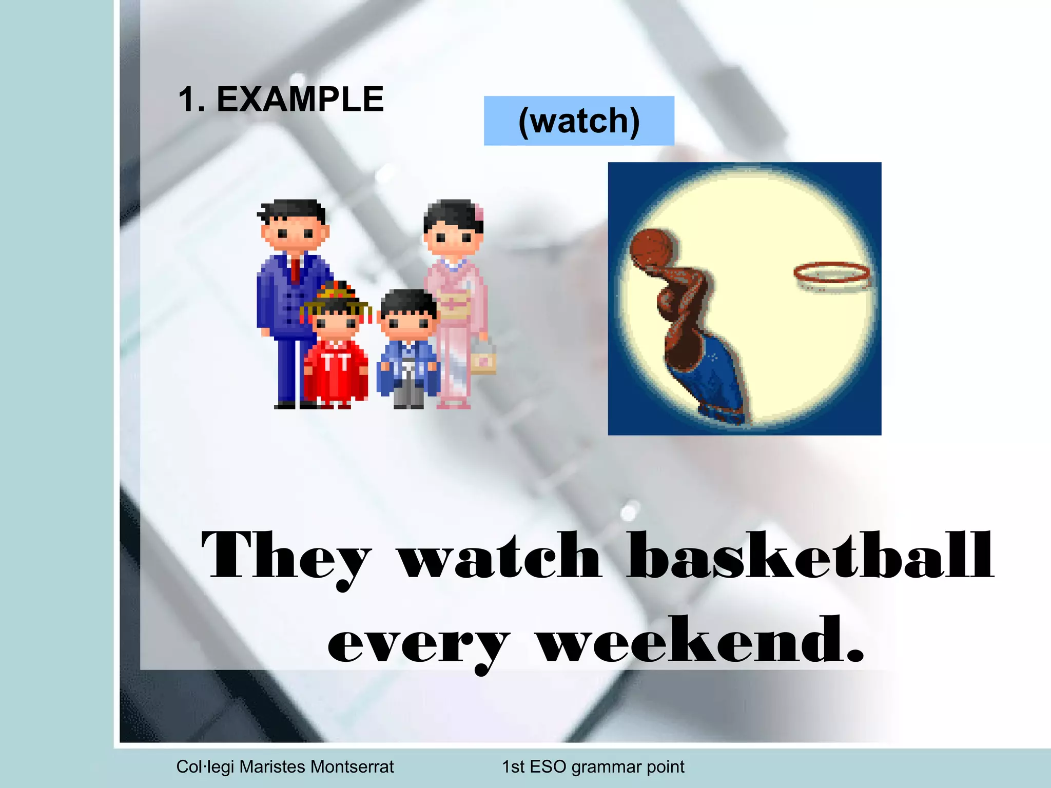 Col·legi Maristes Montserrat 1st ESO grammar point
1. EXAMPLE
They watch basketball
every weekend.
(watch)
 
