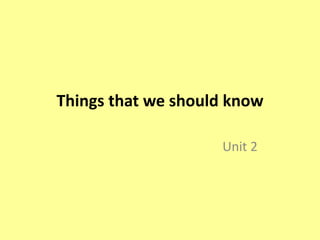 Things that we should know 
Unit 2 
 