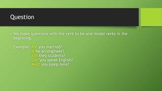 Question•We make questions with the verb to be and modal verbs in the beginning. Example: Areyou married? Ishe an engineer? Arethey students? Canyou speak English? Mustyou sleep here?  