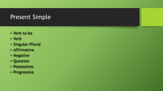 Present Simple•Verb to be•Verb•Singular/Plural•Affirmative•Negative•Question•Possessives•Progressive  