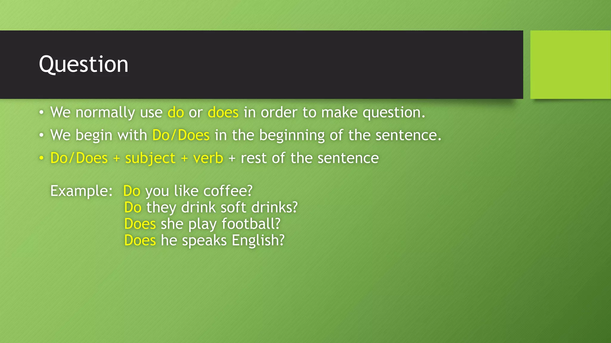 Question•We normally use door doesin order to make question. •We begin with Do/Doesin the beginning of the sentence. •Do/Does + subject + verb + rest of the sentenceExample: Doyou like coffee? Dothey drink soft drinks? Doesshe play football? Doeshe speaks English?  