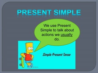 We use Present 
Simple to talk about 
actions we usually 
do. 
 