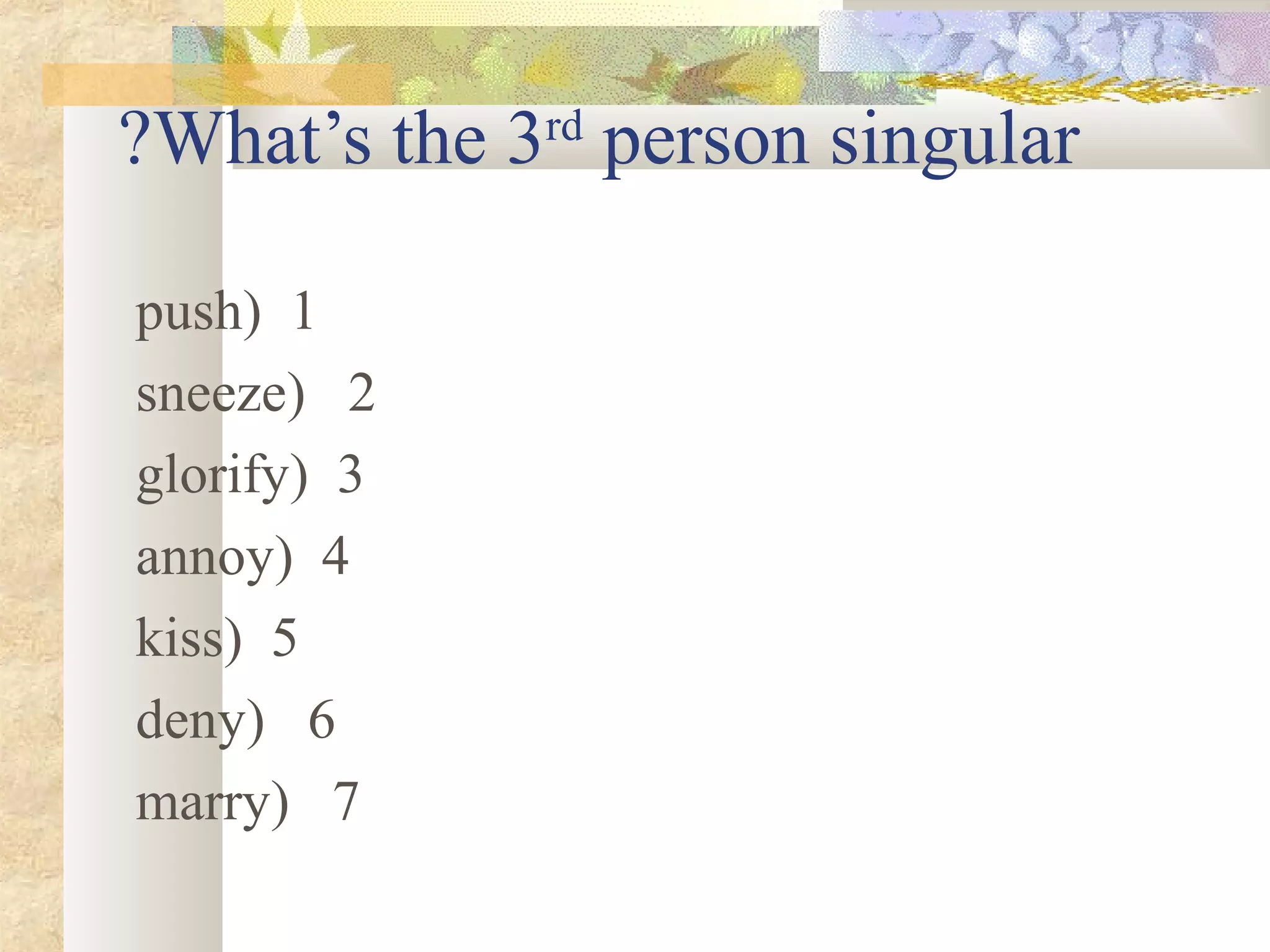 What’s the 3rd
person singular?
1)push
2)sneeze
3)glorify
4)annoy
5)kiss
6)deny
7)marry
 