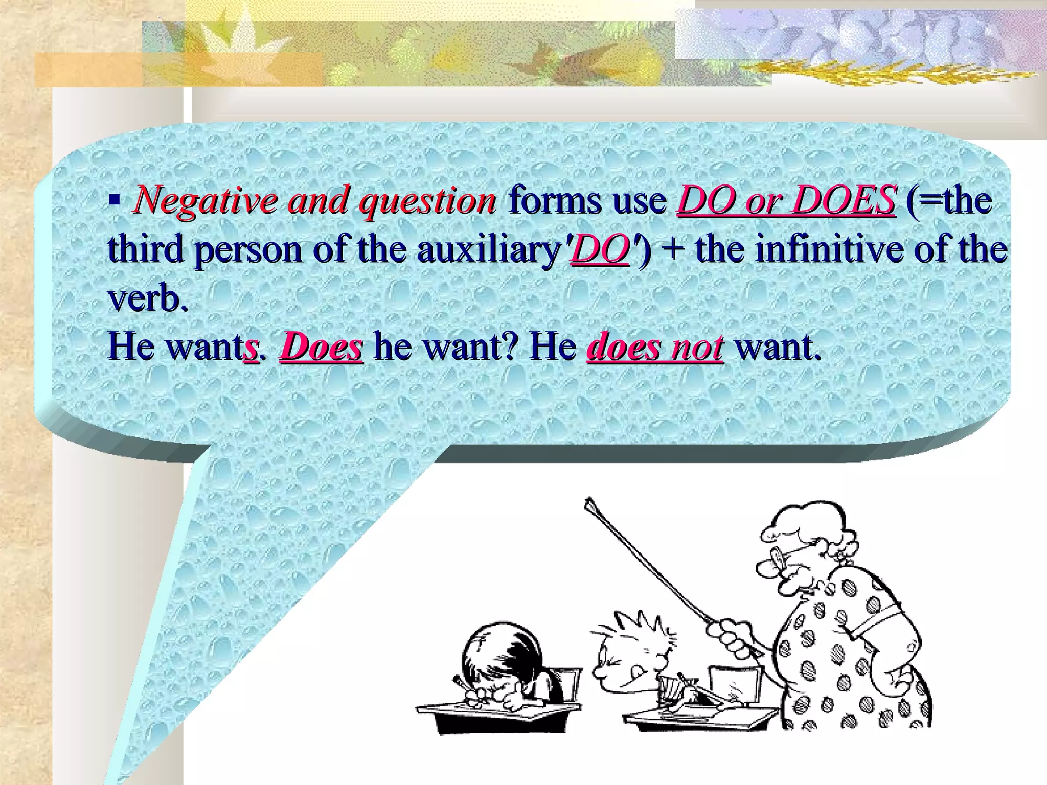   Negative and questionNegative and question  forms useforms use  DO or DOESDO or DOES  (=the(=the
third person of thethird person of the  auxiliaryauxiliary''DODO'') + the infinitive of the) + the infinitive of the
verb.verb.
He wantHe wantss. . DoesDoes  he want? Hehe want? He  doesdoes not not  want.want.
 
