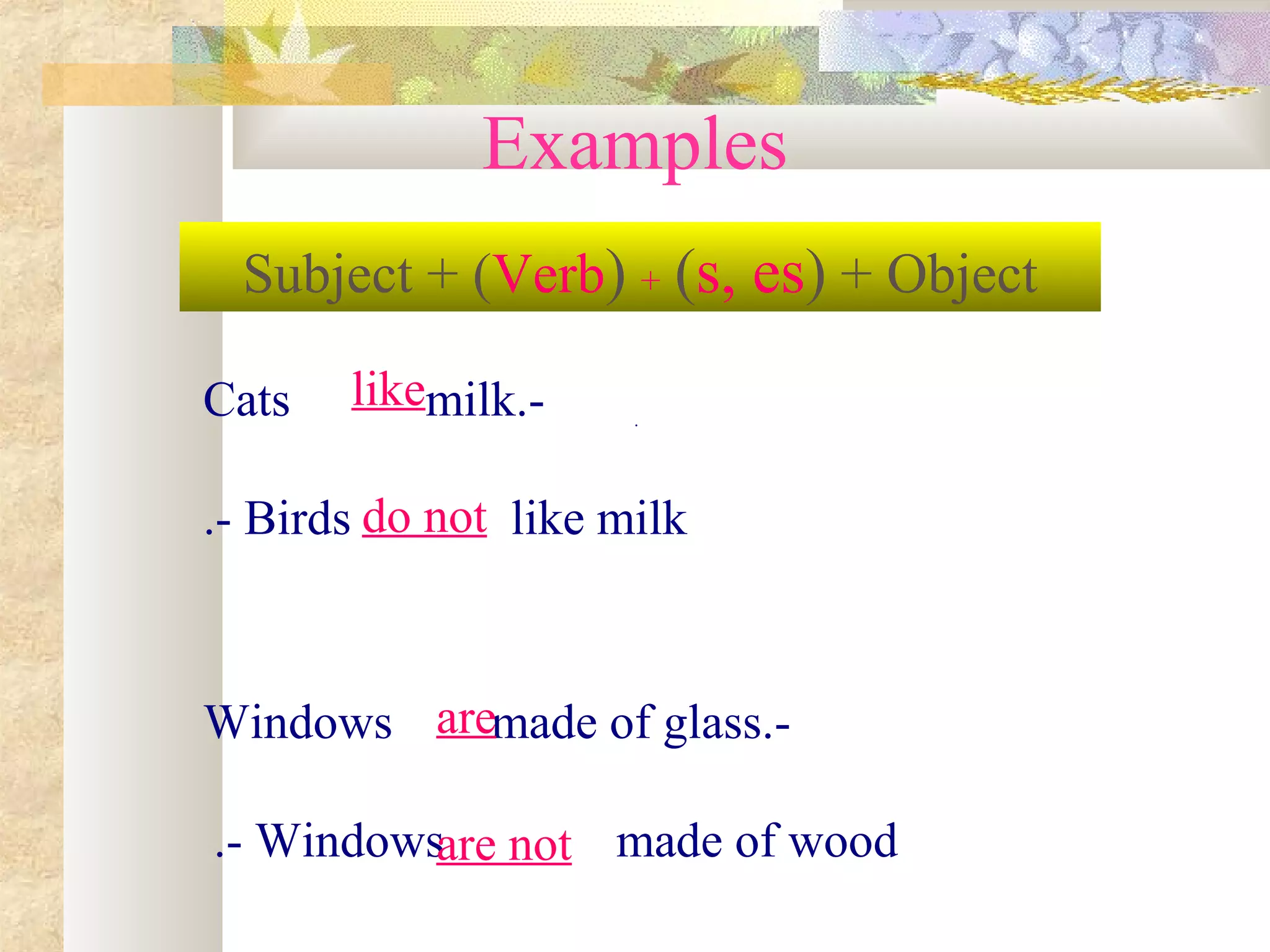 .
-Cats milk.
- Birds like milk.
-Windows made of glass.
- Windows made of wood.
Examples
Subject + (Verb) + (s, es) + Object
like
do not
are
are not
 