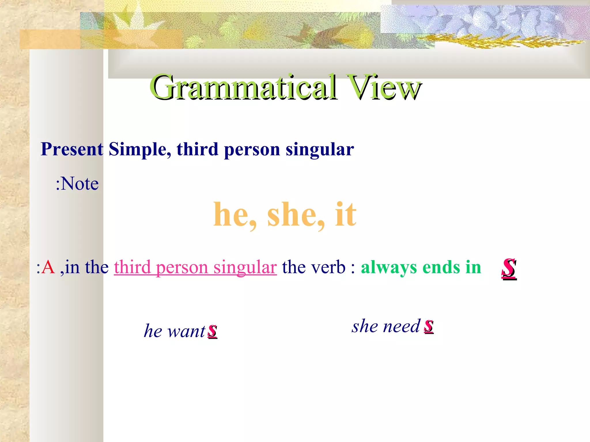 Present Simple, third person singular
Note:
he, she, it
in the third person singular the verb, always ends in: ss
he want ss she need ss
Grammatical ViewGrammatical View
A:
 