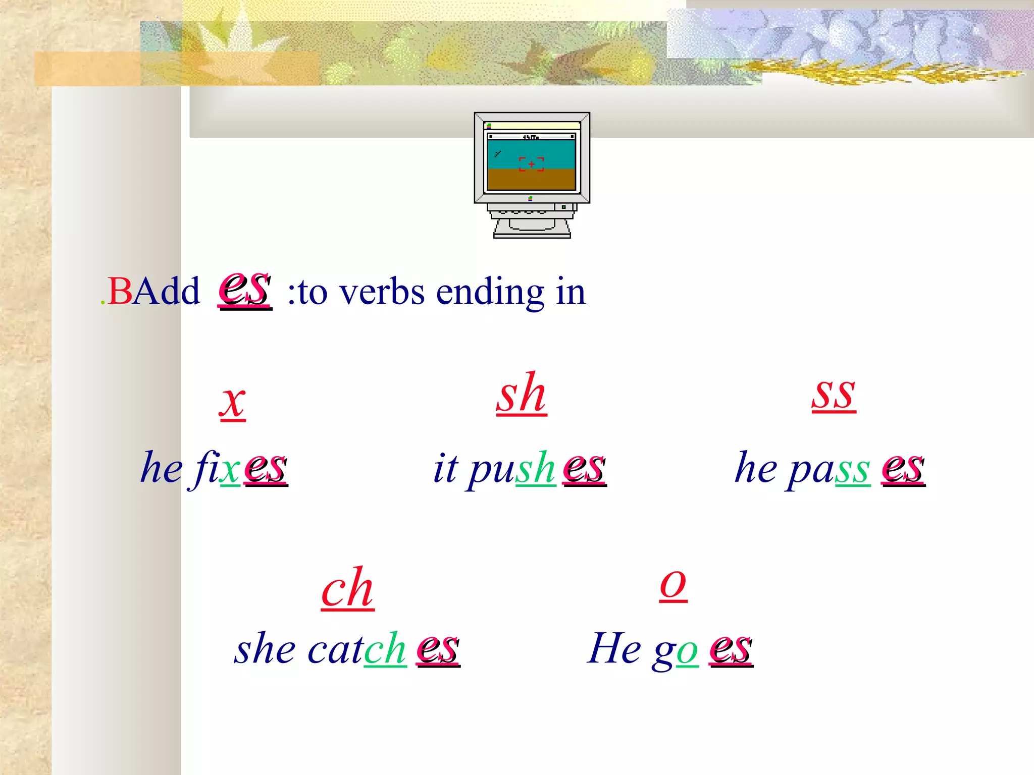 Add eses to verbs ending in:
ssx sh
ch
he pass
she catch
he fix it push
B.
o
eses eses eses
eses He go eses
 
