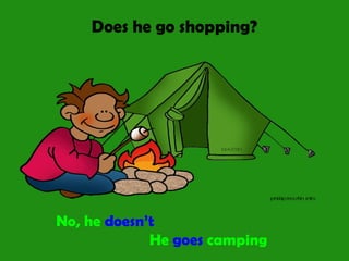 Does he go shopping?
No, he doesn’t
He goes camping
 