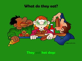 What do they eat?
They eat hot dogs
 