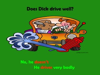 Does Dick drive well?
No, he doesn’t
He drives very badly
 