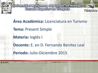 Área Académica: Licenciatura en Turismo
Tema: Present Simple
Materia: Inglés I
Docente: E. en D. Fernando Benitez Leal
Periodo: Julio-Diciembre 2015
 