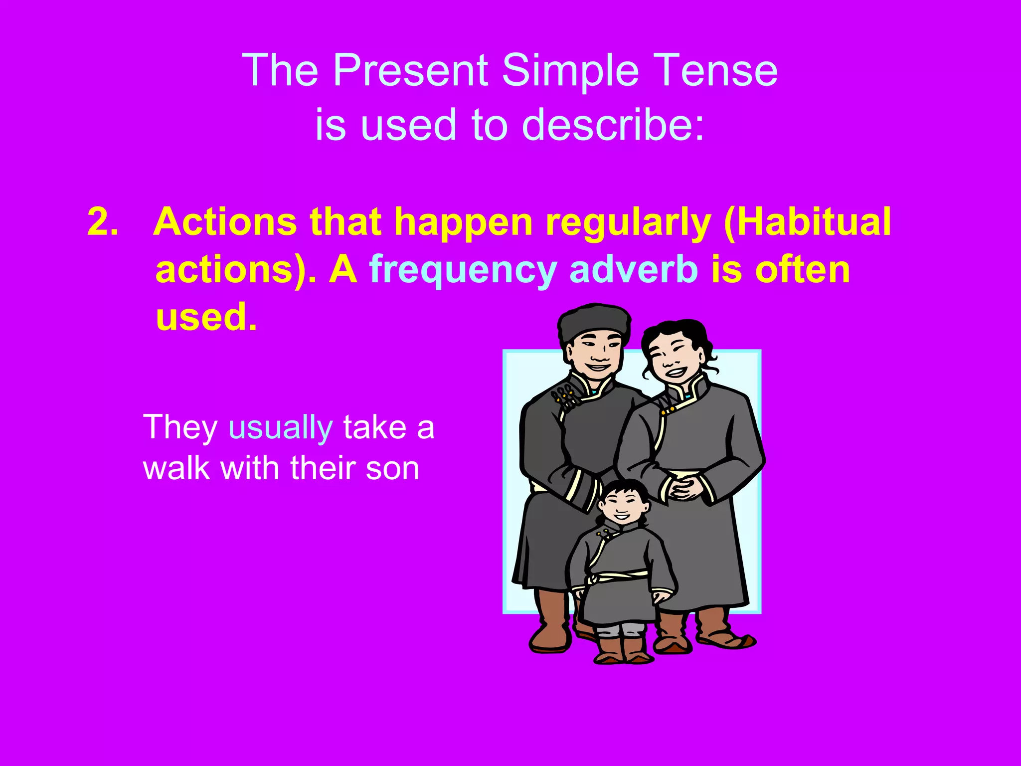 The Present Simple Tense
is used to describe:
2. Actions that happen regularly (Habitual
actions). A frequency adverb is often
used.
They usually take a
walk with their son
 
