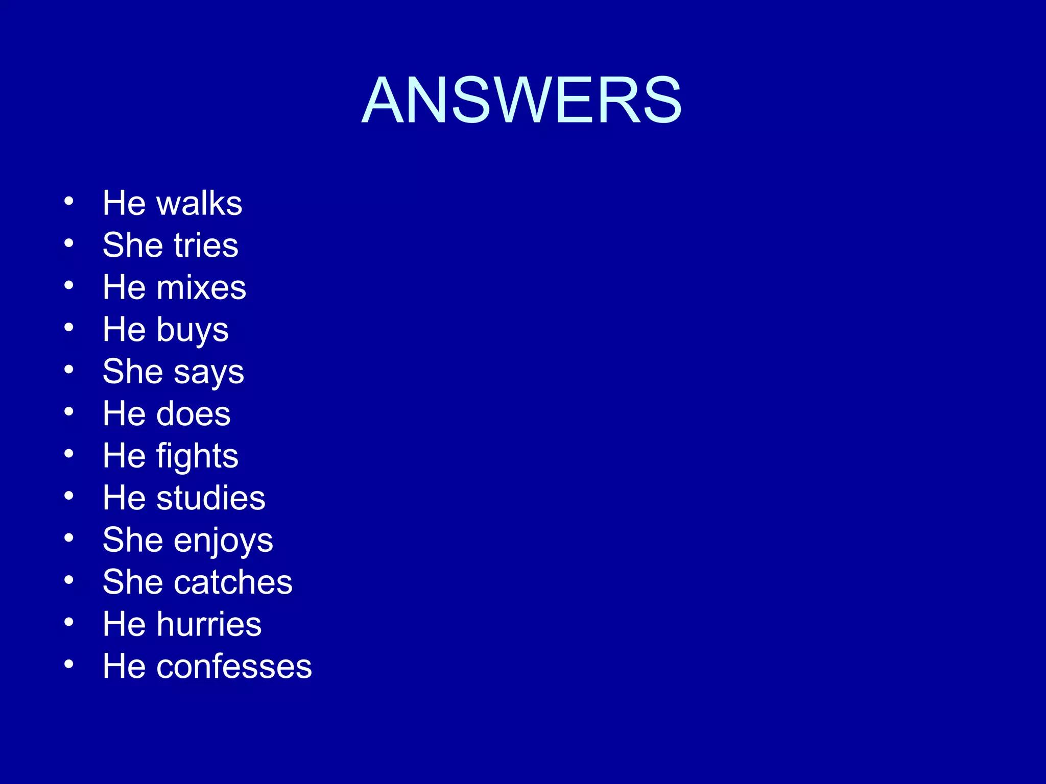 ANSWERS
• He walks
• She tries
• He mixes
• He buys
• She says
• He does
• He fights
• He studies
• She enjoys
• She catches
• He hurries
• He confesses
 