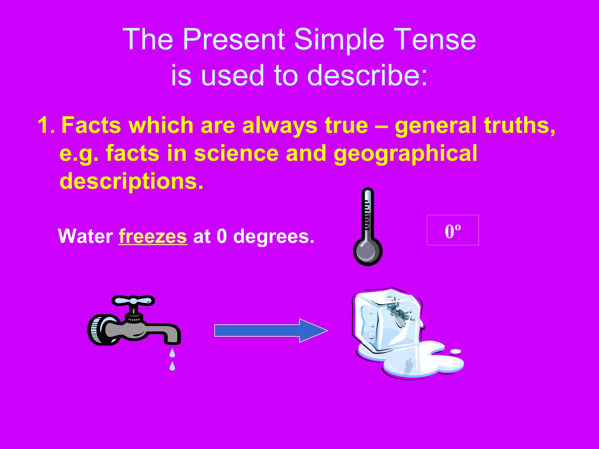The Present Simple Tense
is used to describe:
1. Facts which are always true – general truths,
e.g. facts in science and geographical
descriptions.
Water freezes at 0 degrees. 0º
 