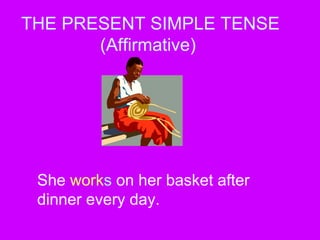 THE PRESENT SIMPLE TENSE
(Affirmative)
She works on her basket after
dinner every day.
 