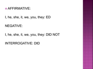  AFFIRMATIVE:
I, he, she, it, we, you, they: ED
NEGATIVE:
I, he, she, it, we, you, they: DID NOT
INTERROGATIVE: DID
 