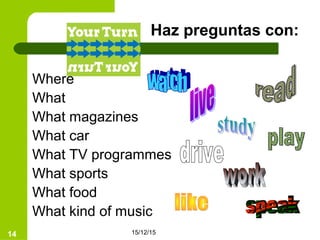 15/12/1514
Haz preguntas con:
Where
What
What magazines
What car
What TV programmes
What sports
What food
What kind of music
 