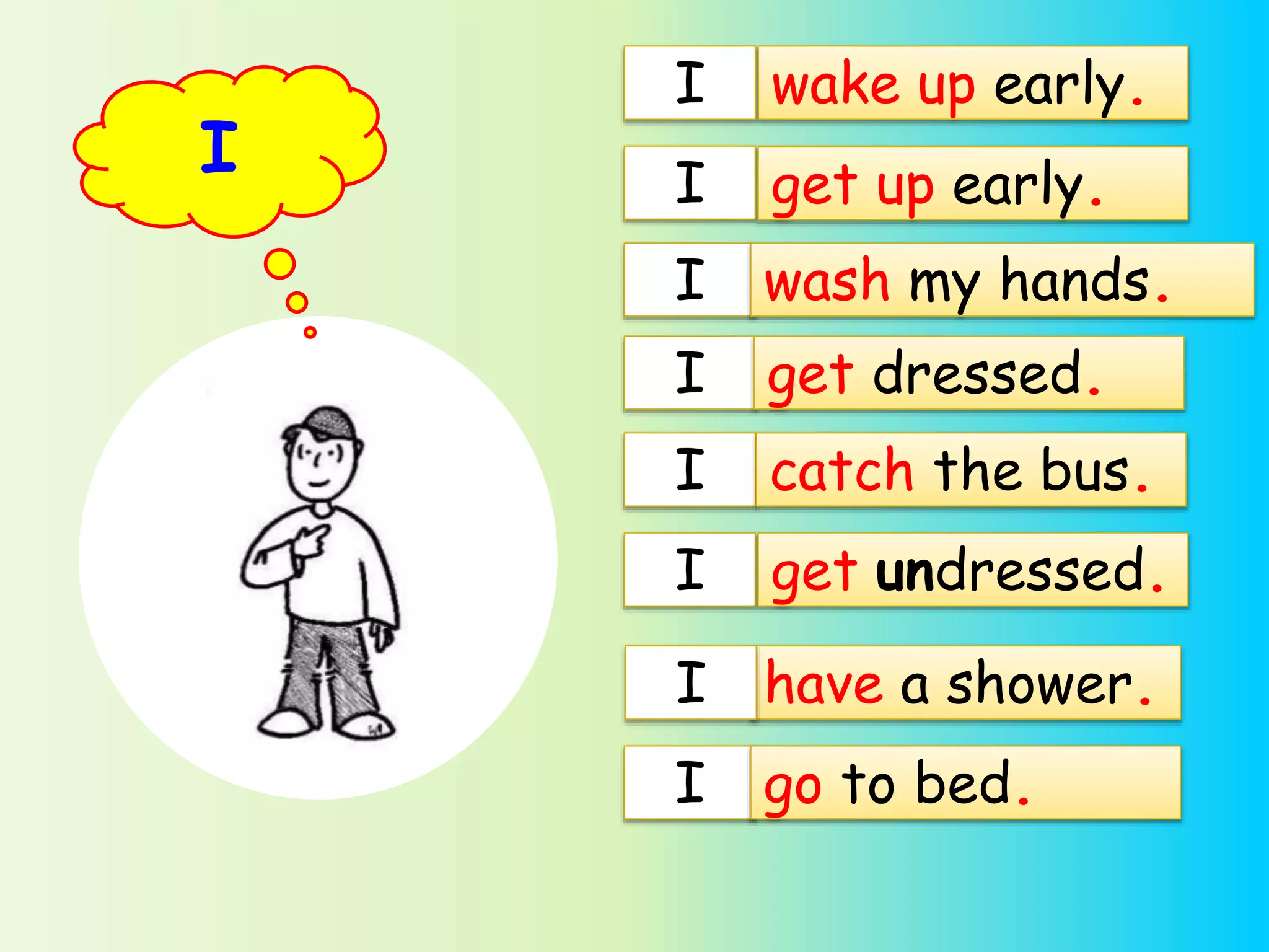 I
wake up early.I
I get up early.
I wash my hands.
I
I
I
catch the bus.
get dressed.
have a shower.I
I
get undressed.
go to bed.