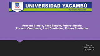Present Simple, Past Simple, Future Simple.
Present Continuos, Past Continuos, Future Continuos.
Alumna:
Silvia Viloria
C.I 24566176
 