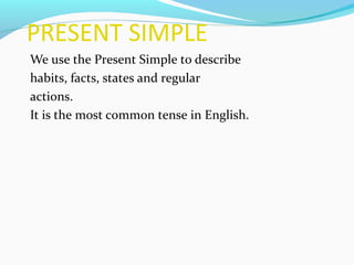 PRESENT SIMPLE
We use the Present Simple to describe
habits, facts, states and regular
actions.
It is the most common tense in English.
 