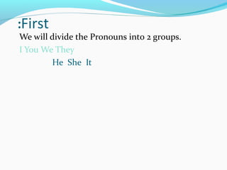 First:
We will divide the Pronouns into 2 groups.
I You We They
He She It
 
