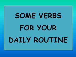 SOME VERBS
FOR YOUR
DAILY ROUTINE
 