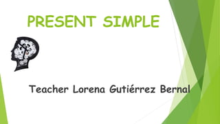 PRESENT SIMPLE
Teacher Lorena Gutiérrez Bernal
 