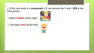 2. If the verb ends in a consonant + Y, we remove the Y and + IES in the
third person.
 Maria studies every night.
 The baby cries all the time.
 