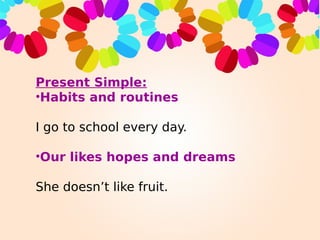 Present Simple:
•Habits and routines
I go to school every day.
•Our likes hopes and dreams
She doesn’t like fruit.
 