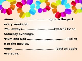 •Anna………………………………….(go) to the park
every weekend.
•You always……………………………..(watch) TV on
Saturday evenings.
•Mum and Dad …...
