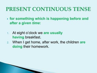  for something which is happening before and
after a given time:
1. At eight o’clock we are usually
having breakfast.
2. When I get home, after work, the children are
doing their homework.
 