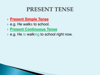  Present Simple Tense
 e.g. He walks to school.
 Present Continuous Tense
 e.g. He is walking to school right now.
 