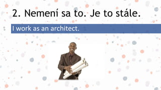 2. Nemení sa to. Je to stále.
I work as an architect.
 