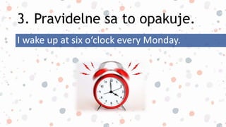 3. Pravidelne sa to opakuje.
I wake up at six o‘clock every Monday.
 