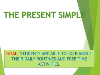 THE PRESENT SIMPLE
GOAL: STUDENTS ARE ABLE TO TALK ABOUT
THEIR DAILY ROUTINES AND FREE TIME
ACTIVITIES.
 