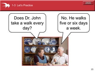 23
No. He walks
five or six days
a week.
Does Dr. John
take a walk every
day?
1-3 Lets Practice
 