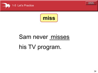 34
Sam never ______
his TV program.
misses
1-5 Lets Practice
miss
 