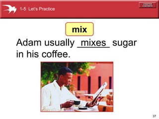 37
Adam usually ______ sugar
in his coffee.
mixes
1-5 Lets Practice
mix
 