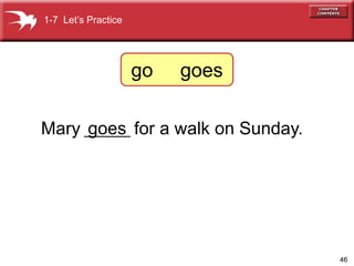 46
Mary ______ for a walk on Sunday.
goes
1-7 Lets Practice
go goes
 