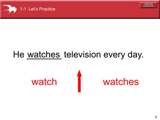 6
He _______ television every day.
watch watches
watches
1-1 Lets Practice
 