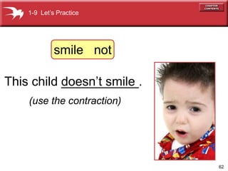62
doesnt smile
(use the contraction)
1-9 Lets Practice
This child ___________.
smile not
 