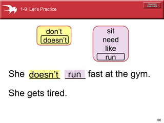 66
1-9 Lets Practice
dont
doesnt
sit
need
like
run
run
doesnt
She ______ ____ fast at the gym.
She gets tired.
 