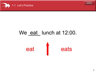 7
We ____ lunch at 12:00.
eat eats
eat
1-1 Lets Practice
 