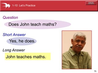 75
John teaches maths.
Does John teach maths?
Yes, he does.
1-10 Lets Practice
Question
Short Answer
Long Answer
 