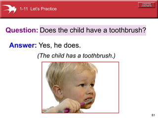 81
Question:
Answer: Yes, he does.
(The child has a toothbrush.)
Does the child have a toothbrush?
1-11 Lets Practice
 