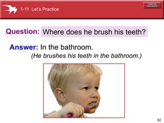 82
Question:
Answer: In the bathroom.
Where does he brush his teeth?
1-11 Lets Practice
(He brushes his teeth in the bathroom.)
 